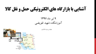 ‫بازارگاه‬ ‫با‬ ‫آشنايي‬‫و‬ ‫حمل‬ ‫الکترونیکي‬ ‫های‬‫كا‬ ‫نقل‬‫ال‬
‫افشاری‬ ‫روزبه‬ ‫مهندس‬
9‫ماه‬ ‫تير‬1397
‫تفویضی‬ ‫شهيد‬ ‫آموزشکده‬
 