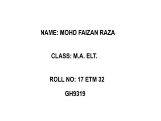 NAME: MOHD FAIZAN RAZA
CLASS: M.A. ELT.
ROLL NO: 17 ETM 32
GH9319
 