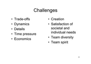Challenges
•   Trade-offs       • Creation
•   Dynamics         • Satisfaction of
•   Details            societal and
•   Time pressure      individual needs
•   Economics        • Team diversity
                     • Team spirit



                                          11
 