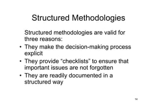 Structured Methodologies
  Structured methodologies are valid for
  three reasons:
• They make the decision-making process
  explicit
• They provide “checklists” to ensure that
  important issues are not forgotten
• They are readily documented in a
  structured way

                                             14
 