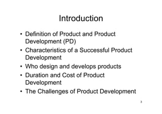 Introduction
• Definition of Product and Product
  Development (PD)
• Characteristics of a Successful Product
  Development
• Who design and develops products
• Duration and Cost of Product
  Development
• The Challenges of Product Development
                                            3
 
