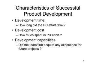 Characteristics of Successful
     Product Development
• Development time
  – How long did the PD effort take ?
• Development cost
  – How much spent in PD effort ?
• Development capabilities
  – Did the team/firm acquire any experience for
    future projects ?


                                                   9
 
