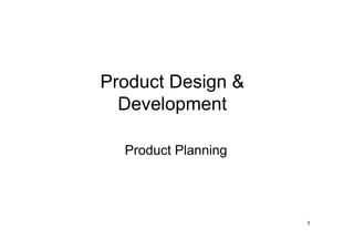 Product Design &
  Development

  Product Planning




                     1
 