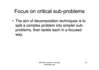 ETM 551 Lecture 5 -Concept
Generation.ppt
19
Focus on critical sub-problems
• The aim of decomposition techniques is to
split a complex problem into simpler sub-
problems, then tackle each in a focused
way.
 