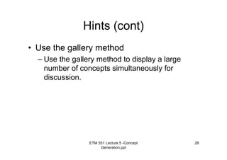 ETM 551 Lecture 5 -Concept
Generation.ppt
28
Hints (cont)
• Use the gallery method
– Use the gallery method to display a large
number of concepts simultaneously for
discussion.
 