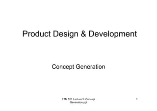 ETM 551 Lecture 5 -Concept
Generation.ppt
1
Product Design & Development
Concept Generation
 