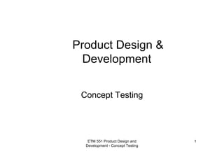 ETM 551 Product Design and
Development - Concept Testing
1
Product Design &
Development
Concept Testing
 