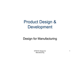 ETM 551 Design for
Manufacturing
1
Product Design &
Development
Design for Manufacturing
 