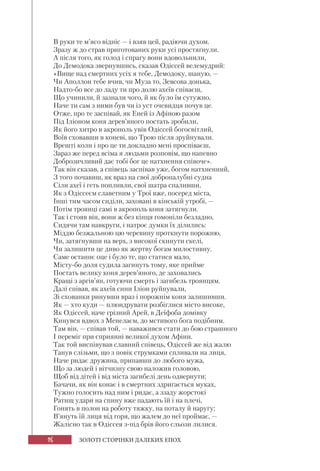 16 ЗОЛОТІ СТОРІНКИ ДАЛЕКИХ ЕПОХ
В руки те м’ясо відніс — і взяв цей, радіючи духом.
Зразу ж до страв приготованих руки усі простягнули.
А після того, як голод і спрагу вони вдовольнили,
До Демодока звернувшись, сказав Одіссей велемудрий:
«Вище над смертних усіх я тебе, Демодоку, шаную, —
Чи Аполлон тебе вчив, чи Муза то, Зевсова донька,
Надто-бо все до ладу ти про долю ахеїв співаєш,
Що учинили, й зазнали чого, й як було їм сутужно,
Наче ти сам з ними був чи із уст очевидця почув це.
Отже, про те заспівай, як Еней із Афіною разом
Під Іліоном коня дерев’яного постать зробили,
Як його хитро в акрополь увів Одіссей богосвітлий,
Воїв сховавши в коневі, що Трою після зруйнували.
Врешті коли і про це ти докладно мені проспіваєш,
Зараз же перед всіма я людьми розповім, що напевно
Доброзичливий дає тобі бог це натхнення співоче».
Так він сказав, а співець заспівав уже, богом натхненний,
З того почавиш, як враз на свої добропалубні судна
Сіли ахеї і геть попливли, свої шатра спаливши,
Як з Одіссеєм славетним у Трої вже, посеред міста,
Інші тим часом сиділи, заховані в кінській утробі, —
Потім троянці самі в акрополь коня затягнули.
Так і стояв він, вони ж без кінця гомоніли безладно,
Сидячи там навкруги, і натроє думки їх ділились:
Міддю безжальною цю черевину проткнути порожню,
Чи, затягнувши на верх, з високої скинути скелі,
Чи залишити це диво як жертву богам милостивну.
Саме останнє оце і було те, що статися мало,
Місту-бо доля судила загинуть тому, яке прийме
Постать велику коня дерев’яного, де заховались
Кращі з аргів’ян, готуючи смерть і загибель троянцям.
Далі співав, як ахеїв сини Іліон руйнували,
Зі схованки ринувши враз і порожнім коня залишивши.
Як — хто куди — плюндрувати розбіглися місто високе,
Як Одіссей, наче грізний Арей, в Деїфоба домівку
Кинувся вдвох з Менелаєм, до мстивого бога подібним.
Там він, — співав той, — наважився стати до бою страшного
І переміг при сприянні великої духом Афіни.
Так той виспівував славний співець, Одіссей же від жалю
Танув слізьми, що з повік струмками спливали на лиця,
Наче ридає дружина, припавши до любого мужа,
Що за людей і вітчизну свою наложив головою,
Щоб від дітей і від міста загибелі день одвернути;
Бачачи, як він конає і в смертних здригається муках,
Тужно голосить над ним і ридає, а ззаду жорстокі
Ратищ удари на спину вже падають їй і на плечі,
Гонять в полон на роботу тяжку, на поталу й наругу;
В’януть їй лиця від горя, що жалем до неї проймає, —
Жалісно так в Одіссея з-під брів його сльози лилися.
 