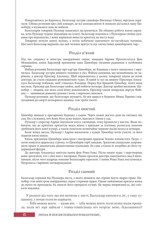 82 ПРОЗА Й ПОЕЗІЯ ПІЗНЬОГО РОМАНТИЗМУ...
Повертаючись до Керепеса, Бальтазар зустрів синьйора Вінченцо Сбіоку, віртуоза скри-
паля. Сбіока розповів про свій концерт, де всі аплодисменти й похвали дісталися пану Ци-
ноберу, а музиканта ледь не побили.
Бальтазарів товариш Пульхер намагався застрелитися. На обіцяну роботу взяли карли-
ка, хоча Пульхер чудово відповідав на іспиті. Бальтазар поділився з Пульхером своїми дум-
ками про відьмацтво, і вони вирішили вивести крихітку на чисту воду.
Товариші почули дивну музику, а потім побачили одягненого по-китайськи чоловіка.
Цієї миті Бальтазар вирішив, що цей чоловік врятує їх від «нечестивих циноберових чар».
Розділ п’ятий
Під час сніданку в міністра закордонних справ, нащадка барона Протекстатуса фон
Мондшайна, князь Барсануф призначив пана Цинобера таємним радником в особливих
справах.
Фабіан розповів Бальтазару про кар’єру Цинобера, як Кандида у нього закохалась і зару-
чилась. Бальтазар зустрів дивного чоловіка в лісі. Фабіан запевняв, що незнайомець не ча-
рівник, а доктор Проспер Альпанус. Щоб переконатись у цьому, товариші пішли до вілли
доктора, де стали свідками різноманітних чудес. В одній із зал на вимогу Проспера Альпа-
нуса Бальтазар побажав, щоб з’явилась Кандида. Поряд був бридкий Цинобер, якого вона
пестила. Проспер дав Бальтазару кийок, щоб побити потвору. Доктор зробив висновок: Ци-
нобер — людина, але якісь сили йому допомагають. Проспер також зачарував сюртук Фабі-
ана — змінювали довжину рукава і поли, і перехожі сміялися.
Пульхер розповів, що Бальтазара шукають, бо він вдерся в будинок Моша Терпіна і від-
лупцював до смерті потворного малюка, тож треба тікати.
Розділ шостий
Цинобер мешкав у прегарному будинку з садом. Через кожні дев’ять днів на світанку він
сам, без служника, хоч йому було дуже важко, вдягався і йшов у сад.
Пульхер і секретар Адріан відчували якусь таємницю, тому проникли у маєток. Вони по-
бачили, що до крихітки прилетіла якась жінка з крильми за плечима, розчесала золотим
гребінцем його довгі кучері, а також помітили незвичайне червоне пасмо волосся почвари.
Коли жінка щезла, Пульхер і Адріан вискочили з кущів. Цинобер хотів утекти, та його
підвели кволі ніжки.
Князь призначив Цинобера міністром і нагородив орденом Зелено-плямистого Тигра —
хотів повісити орденську стрічку, та Циноберів горб заважав. Зрештою спеціально запрова-
дили орден із двадцятьма діамантовими ґудзиками, бо саме стільки їх потрібно до його чу-
дернацької фігури.
До доктора Альпануса завітала панна фон Рожа-Гожа. Після низки чудес і перетворень
вони зрозуміли, хто з них ким є насправді. Панна просила доктора змилуватись над її вихо-
ванцем, після чого мудрець показав Бальтазарів гороскоп. І панна Рожа-Гожа поступилася.
Патронеса і чарівник затоваришували.
Розділ сьомий
Бальтазар отримав від Пульхера листа, з якого дізнався, що справи йдуть щораз гірше: Ци-
нобер став міністром закордонних справ і отримав орден. Однак найпевніше крилата жінка
до нього не приходила, бо зникли його прекрасні кучері. Це перша неприємність, що спіт-
кала відьмака.
У розпачі від того, що він вичитав у листі, Бальтазар кинувся в ліс, у саму гу-
щавину, і почав голосно нарікати.
— Хіба можна жити, — казав він, — хіба можна жити, коли всяка надія пропа-
ла, коли всі зорі зайшли і темна-темнісінька ніч огортає мене, бідолашного?
 