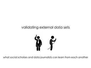 validating external data sets 	
	
	
	
	
	
	
what social scholars and data journalists can learn from each another

	

 