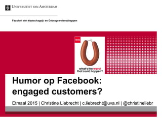 Humor op Facebook:
engaged customers?
Etmaal 2015 | Christine Liebrecht | c.liebrecht@uva.nl | @christineliebr
Faculteit der Maatschappij- en Gedragswetenschappen
 