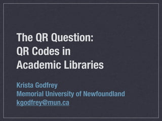 The QR Question:
QR Codes in
Academic Libraries
Krista Godfrey
Memorial University of Newfoundland
kgodfrey@mun.ca
 