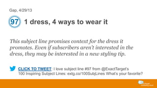 Gap, 4/29/13

97 1 dress, 4 ways to wear it
This subject line promises context for the dress it
promotes. Even if subscribers aren’t interested in the
dress, they may be interested in a new styling tip.
CLICK TO TWEET: I love subject line #97 from @ExactTarget’s
100 Inspiring Subject Lines: extg.co/100SubjLines What’s your favorite?

 