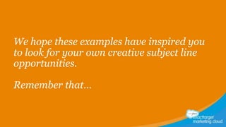 We hope these examples have inspired you
to look for your own creative subject line
opportunities.
Remember that…

 