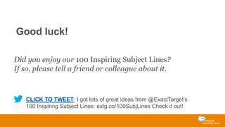 Good luck!
Did you enjoy our 100 Inspiring Subject Lines?
If so, please tell a friend or colleague about it.

CLICK TO TWEET: I got lots of great ideas from @ExactTarget’s
100 Inspiring Subject Lines: extg.co/100SubjLines Check it out!

 