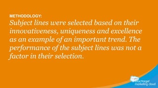 METHODOLOGY:

Subject lines were selected based on their
innovativeness, uniqueness and excellence
as an example of an important trend. The
performance of the subject lines was not a
factor in their selection.

 