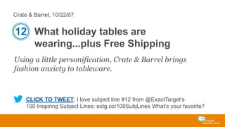 Crate & Barrel, 10/22/07

12 What holiday tables are
wearing...plus Free Shipping
Using a little personification, Crate & Barrel brings
fashion anxiety to tableware.

CLICK TO TWEET: I love subject line #12 from @ExactTarget’s
100 Inspiring Subject Lines: extg.co/100SubjLines What’s your favorite?

 