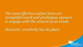 The most effective subject lines are
straightforward and predispose openers
to engage with the content of an email.

However, creativity has its place.

 