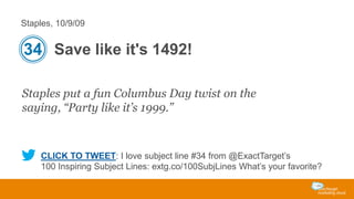 Staples, 10/9/09

34 Save like it's 1492!
Staples put a fun Columbus Day twist on the
saying, “Party like it’s 1999.”

CLICK TO TWEET: I love subject line #34 from @ExactTarget’s
100 Inspiring Subject Lines: extg.co/100SubjLines What’s your favorite?

 