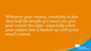 Whatever your reason, creativity in less
than half the length of a tweet can give
your emails the edge—especially when
your subject line is backed up with great
email content.

 