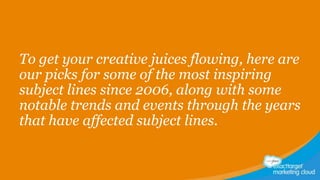 To get your creative juices flowing, here are
our picks for some of the most inspiring
subject lines since 2006, along with some
notable trends and events through the years
that have affected subject lines.

 