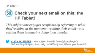 HP, 7/18/11

59 Check your next email on this: the
HP Tablet!
This subject line engages recipients by referring to what
they’re doing at the moment—reading their email—and
getting them to imagine doing it on a tablet.
CLICK TO TWEET: I love subject line #59 from @ExactTarget’s
100 Inspiring Subject Lines: extg.co/100SubjLines What’s your favorite?

 