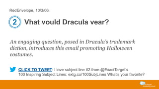 RedEnvelope, 10/3/06

2 Vhat vould Dracula vear?
An engaging question, posed in Dracula’s trademark
diction, introduces this email promoting Halloween
costumes.
CLICK TO TWEET: I love subject line #2 from @ExactTarget’s
100 Inspiring Subject Lines: extg.co/100SubjLines What’s your favorite?

 