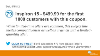 Dell, 9/11/12

79 Inspiron 15 - $499.99 for the first
1000 customers with this coupon.
While limited-time offers are common, this subject line
incites competitiveness as well as urgency with a limitedquantity offer.
CLICK TO TWEET: I love subject line #79 from @ExactTarget’s
100 Inspiring Subject Lines: extg.co/100SubjLines What’s your favorite?

 