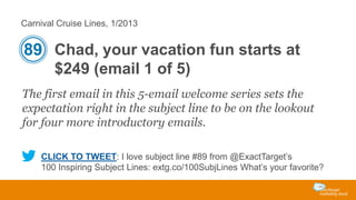 Carnival Cruise Lines, 1/2013

89 Chad, your vacation fun starts at
$249 (email 1 of 5)
The first email in this 5-email we...