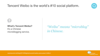 Tencent Weibo is the world’s #10 social platform. 
“Weibo” means “microblog” 
in Chinese. 
What’s Tencent Weibo? 
It’s a Chinese 
microblogging service. 
wearesocial.net/blog/2014/08/global-social-media-users-pass-2-billion/ 
 