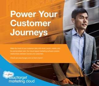 Power Your
Customer
Journeys
Make the most of your customer data with email, social, mobile, and
the personalized web. Our cloud-based marketing software powers
relationships between brands and customers.
Check out exacttarget.com to learn more!
 