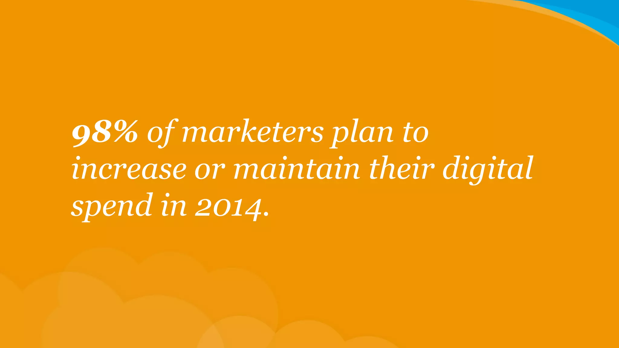 98% of marketers plan to
increase or maintain their digital
spend in 2014.

 