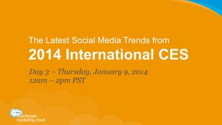 The Latest Social Media Trends from

2014 International CES
Day 3 – Thursday, January 9, 2014
12am – 2pm PST	
  

 