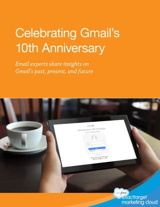 We recommend always creating a custom cover, but if you stick to a templated
design then please add in logos, photo, etc here.
Celebrating Gmail’s
10th Anniversary
Email experts share insights on
Gmail’s past, present, and future
 