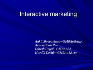 Interactive marketing



     Ankit Shrivastava—GMBA08A155
     Aravindhan R---
     Dinesh Goyal—GMBA08A
     Hardik Doshi---GMBA08A117
 