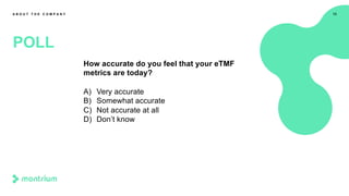 How accurate do you feel that your eTMF
metrics are today?
A) Very accurate
B) Somewhat accurate
C) Not accurate at all
D) Don’t know
13
POLL
A B O U T T H E C O M P A N Y
 