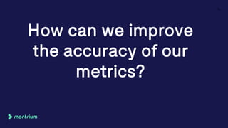 How can we improve
the accuracy of our
metrics?
15
 