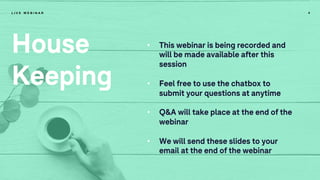 4
House
Keeping
L I V E W E B I N A R
• This webinar is being recorded and
will be made available after this
session
• Feel free to use the chatbox to
submit your questions at anytime
• Q&A will take place at the end of the
webinar
• We will send these slides to your
email at the end of the webinar
 