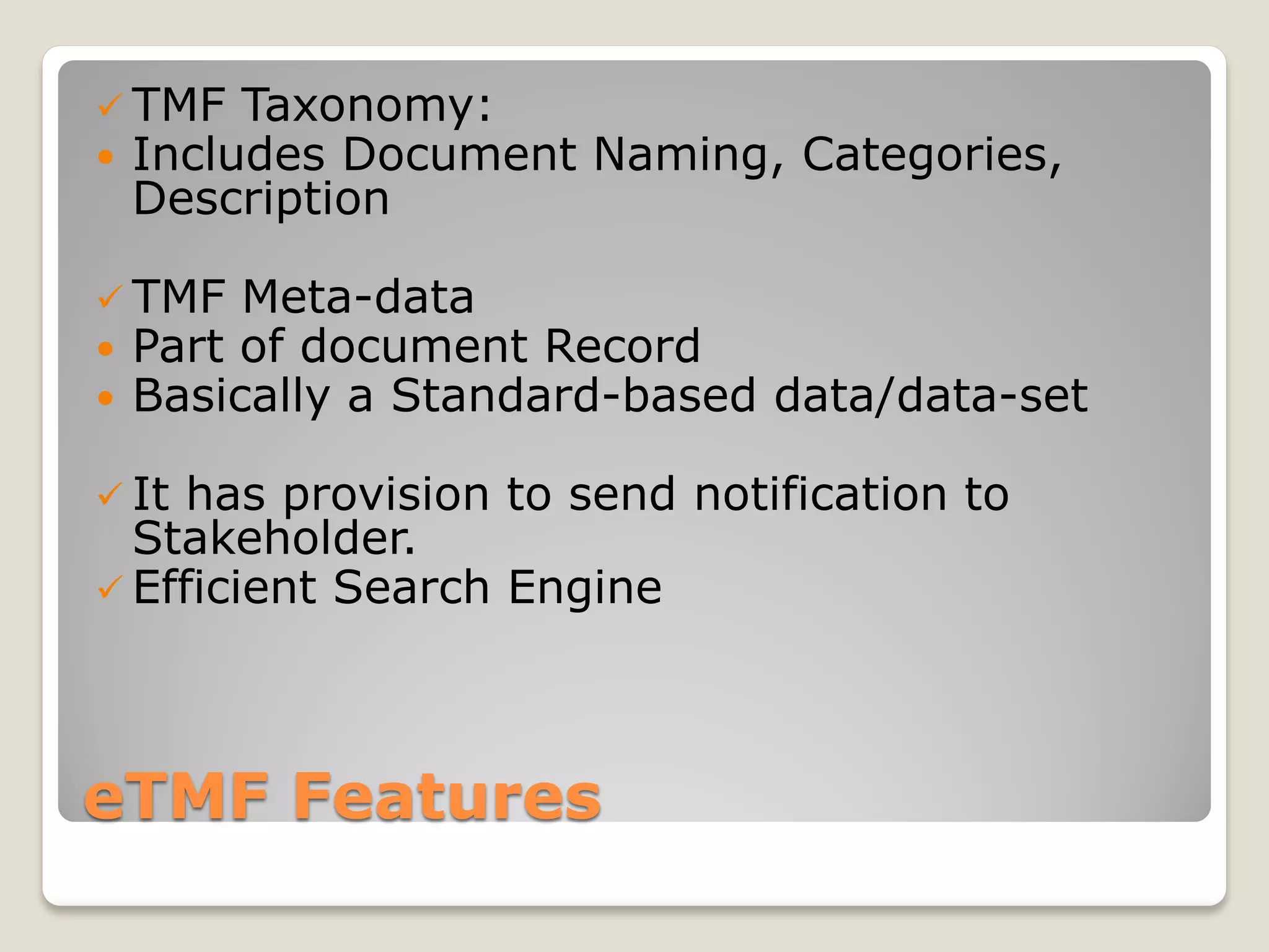 eTMF Features
 TMF Taxonomy:
 Includes Document Naming, Categories,
Description
 TMF Meta-data
 Part of document Record
 Basically a Standard-based data/data-set
 It has provision to send notification to
Stakeholder.
 Efficient Search Engine
 