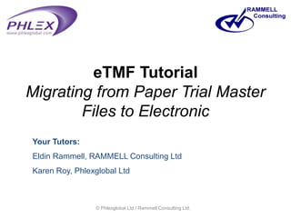 eTMF TutorialMigrating from Paper Trial Master Files to Electronic Your Tutors: EldinRammell, RAMMELL Consulting Ltd Karen Roy, Phlexglobal Ltd © Phlexglobal Ltd / Rammell Consulting Ltd.  