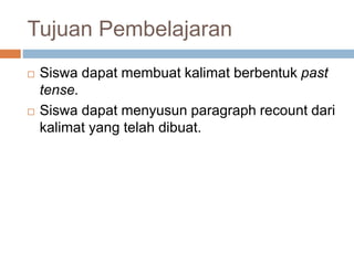 Tujuan Pembelajaran
 Siswa dapat membuat kalimat berbentuk past
tense.
 Siswa dapat menyusun paragraph recount dari
kalimat yang telah dibuat.
 