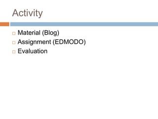 Activity
 Material (Blog)
 Assignment (EDMODO)
 Evaluation
 