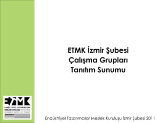 ETMK İzmir Şubesi Çalışma Grupları Tanıtım Sunumu Endüstriyel Tasarımcılar Meslek Kuruluşu İzmir Şubesi 2011 
