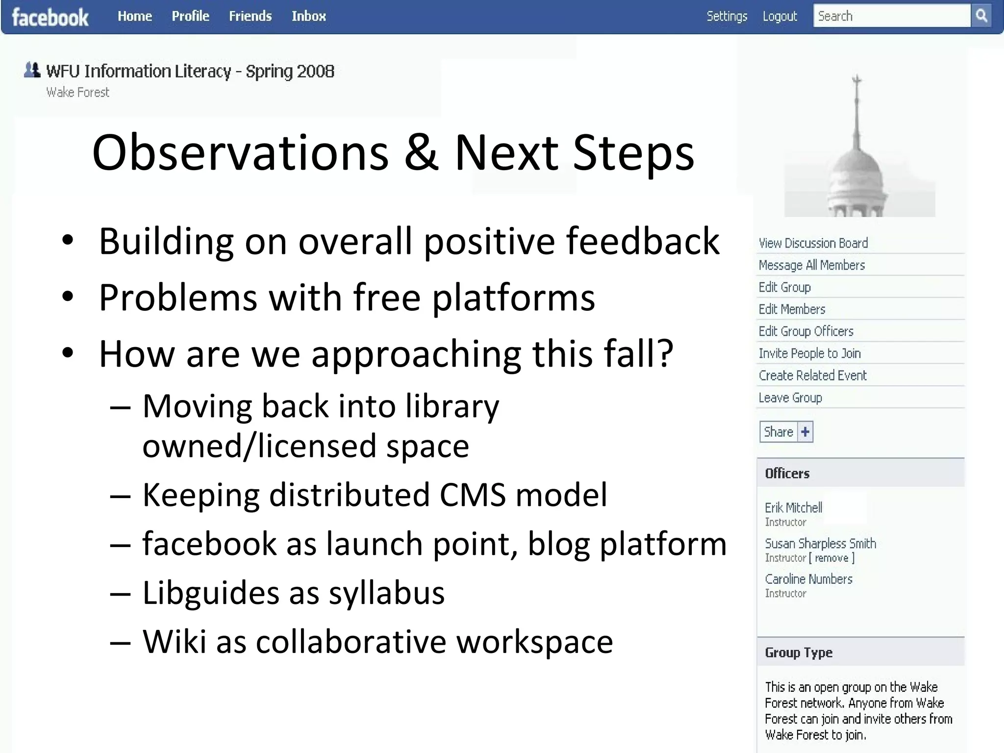 Observations & Next Steps Building on overall positive feedback Problems with free platforms  How are we approaching this fall? Moving back into library owned/licensed space Keeping distributed CMS model facebook as launch point, blog platform Libguides as syllabus Wiki as collaborative workspace 