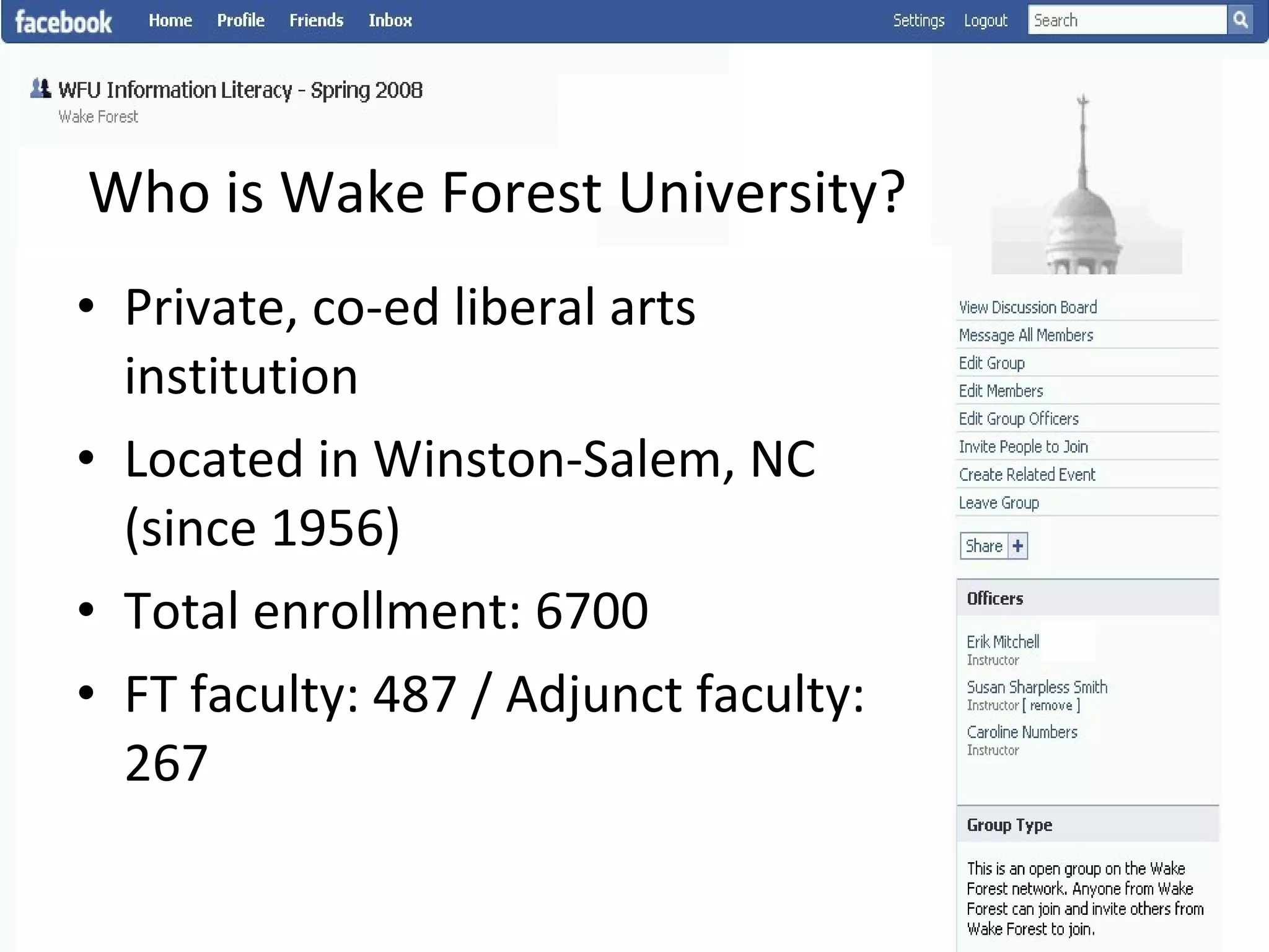 Who is Wake Forest University? Private, co-ed liberal arts institution Located in Winston-Salem, NC (since 1956) Total enrollment: 6700 FT faculty: 487 / Adjunct faculty: 267 