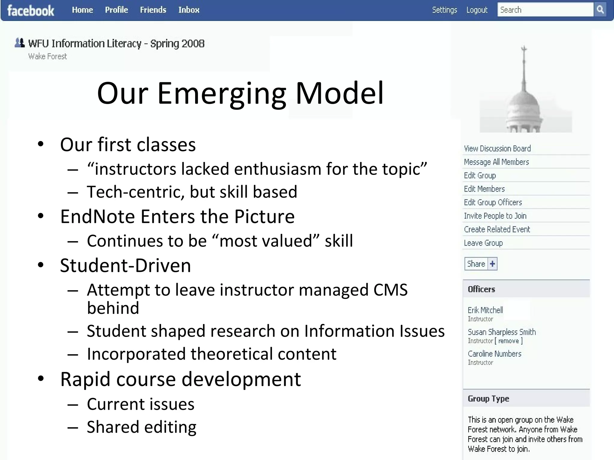 Our Emerging Model Our first classes “ instructors lacked enthusiasm for the topic” Tech-centric, but skill based EndNote Enters the Picture Continues to be “most valued” skill Student-Driven Attempt to leave instructor managed CMS behind Student shaped research on Information Issues Incorporated theoretical content Rapid course development Current issues Shared editing 