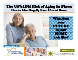 The UPSIDE Risk of Aging In Place:
       How to Live Happily Ever After at Home


                                   What does
                                      your
                                   FUTURE
                                     in your
                                    HOME
                                   look like?

Presentation by

                                         Sponsored by
 
