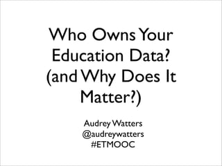 Who Owns Your
 Education Data?
(and Why Does It
     Matter?)
    Audrey Watters
    @audreywatters
     #ETMOOC
 