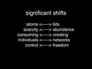 signiﬁcant shifts
     atoms <-----> bits
   scarcity <-----> abundance
consuming <-----> creating
individuals <-----> networks
    control <-----> freedom
 
